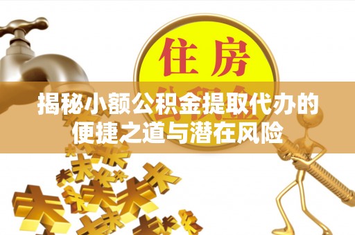 达坂城揭秘小额公积金提取代办的便捷之道与潜在风险