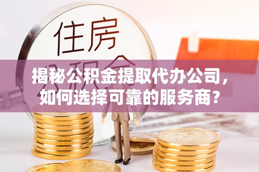 达坂城揭秘公积金提取代办公司，如何选择可靠的服务商？