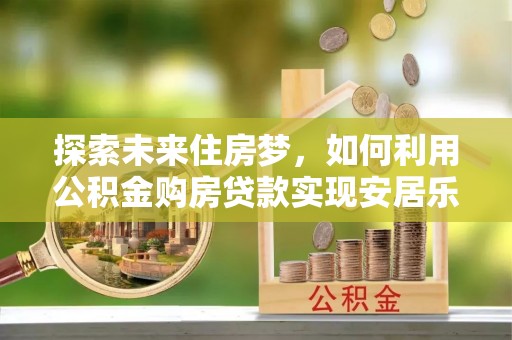达坂城探索未来住房梦，如何利用公积金购房贷款实现安居乐业