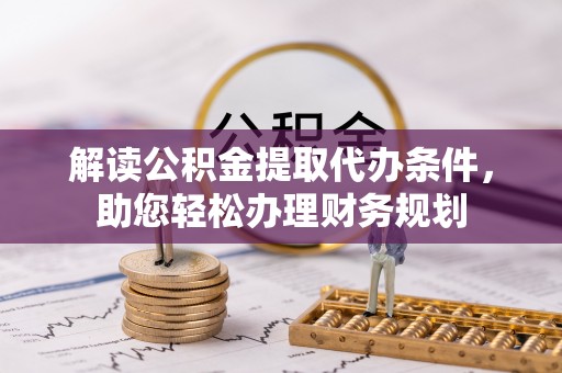 达坂城解读公积金提取代办条件，助您轻松办理财务规划