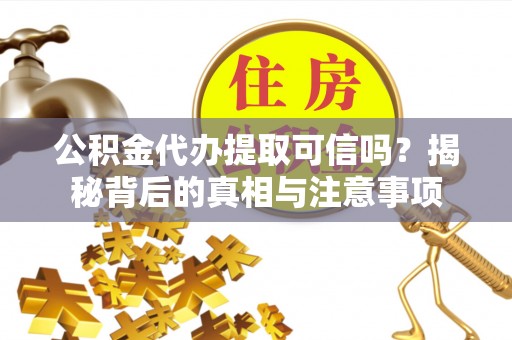 达坂城公积金代办提取可信吗？揭秘背后的真相与注意事项