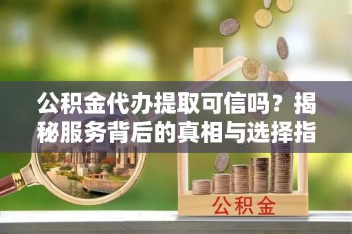达坂城公积金代办提取可信吗？揭秘服务背后的真相与选择指南
