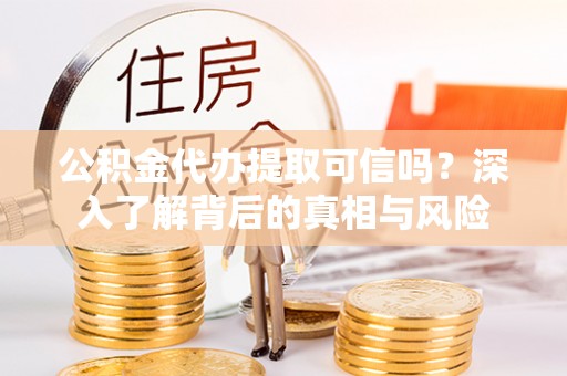 达坂城公积金代办提取可信吗？深入了解背后的真相与风险