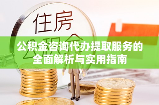 达坂城公积金咨询代办提取服务的全面解析与实用指南