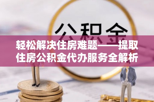达坂城轻松解决住房难题——提取住房公积金代办服务全解析