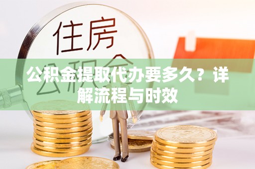 达坂城公积金提取代办要多久？详解流程与时效