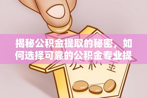 达坂城揭秘公积金提取的秘密，如何选择可靠的公积金专业提取代办服务