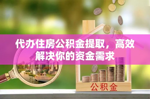 达坂城代办住房公积金提取，高效解决你的资金需求