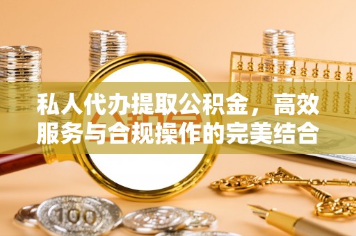 达坂城私人代办提取公积金，高效服务与合规操作的完美结合