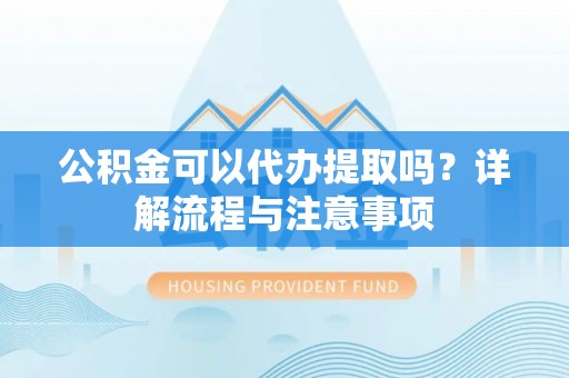 达坂城公积金可以代办提取吗？详解流程与注意事项