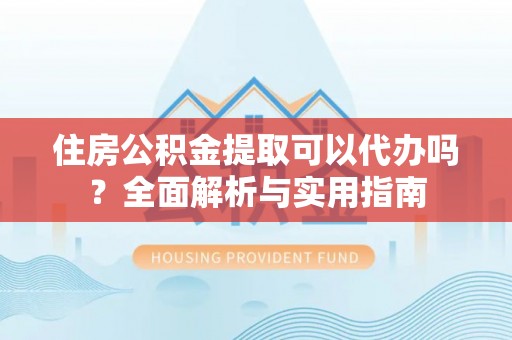 达坂城住房公积金提取可以代办吗？全面解析与实用指南
