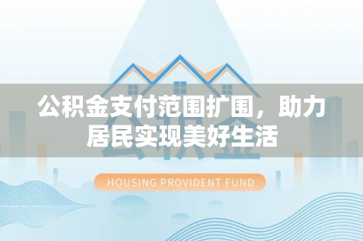 达坂城公积金支付范围扩围，助力居民实现美好生活