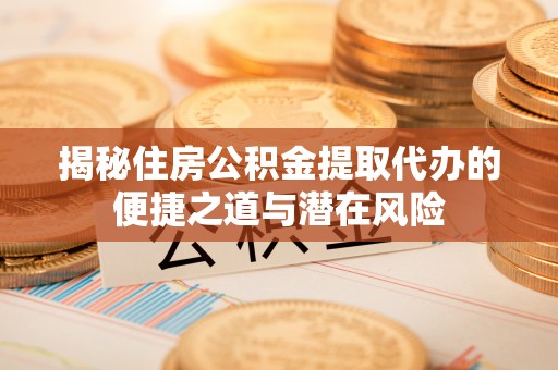 达坂城揭秘住房公积金提取代办的便捷之道与潜在风险
