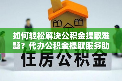 达坂城如何轻松解决公积金提取难题？代办公积金提取服务助您一臂之力
