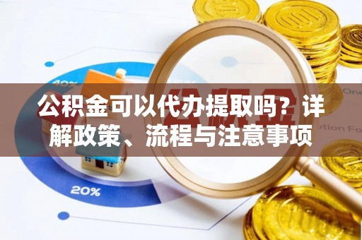达坂城公积金可以代办提取吗？详解政策、流程与注意事项