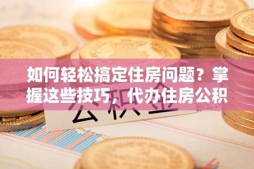 达坂城如何轻松搞定住房问题？掌握这些技巧，代办住房公积金提取不再难