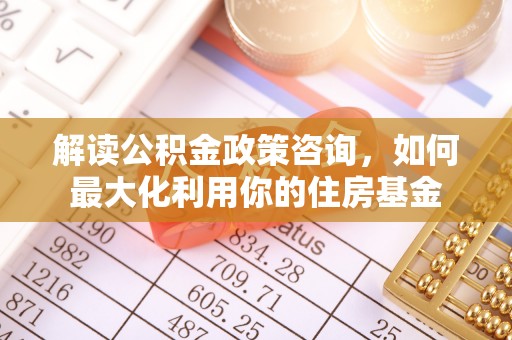 达坂城解读公积金政策咨询，如何最大化利用你的住房基金