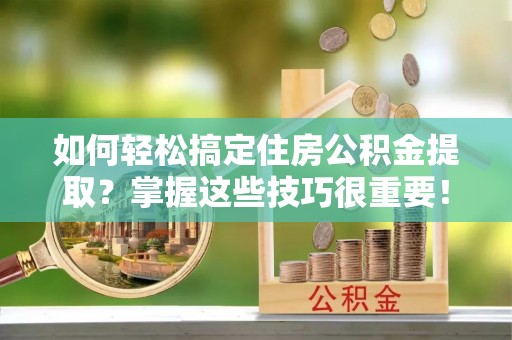 达坂城如何轻松搞定住房公积金提取？掌握这些技巧很重要！