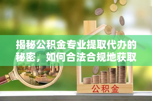 达坂城揭秘公积金专业提取代办的秘密，如何合法合规地获取你的住房基金？