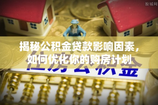 达坂城揭秘公积金贷款影响因素，如何优化你的购房计划