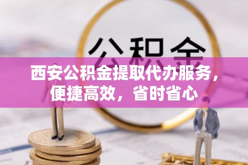达坂城西安公积金提取代办服务，便捷高效，省时省心