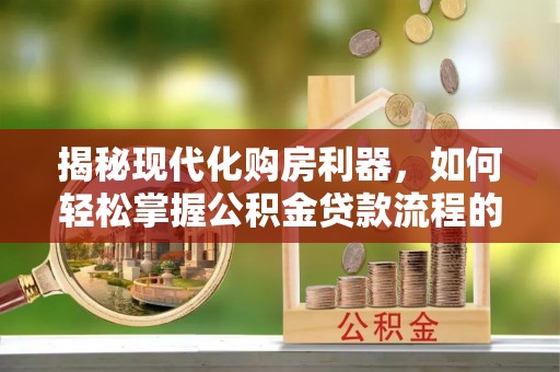 达坂城揭秘现代化购房利器，如何轻松掌握公积金贷款流程的每一个细节