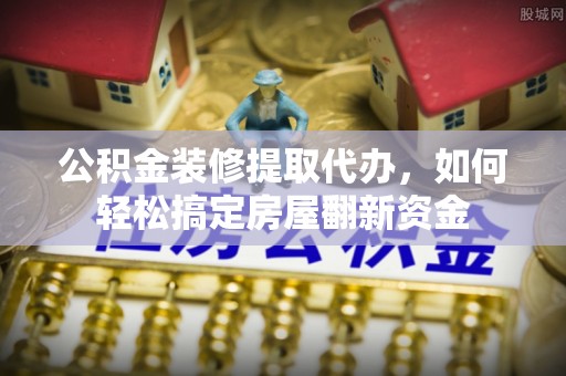 达坂城公积金装修提取代办，如何轻松搞定房屋翻新资金