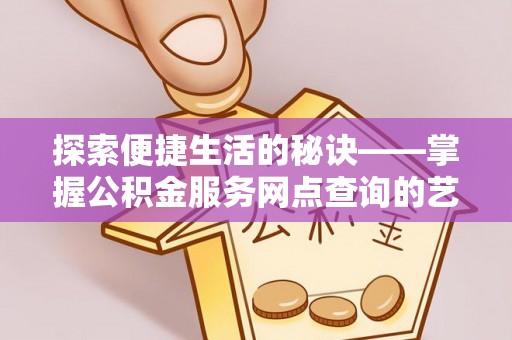 达坂城探索便捷生活的秘诀——掌握公积金服务网点查询的艺术