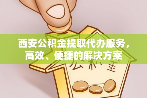 达坂城西安公积金提取代办服务，高效、便捷的解决方案