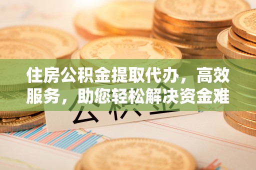 达坂城住房公积金提取代办，高效服务，助您轻松解决资金难题