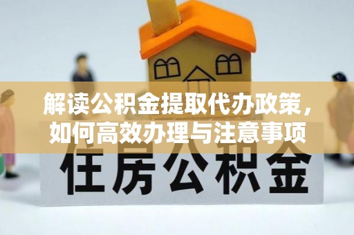 达坂城解读公积金提取代办政策，如何高效办理与注意事项