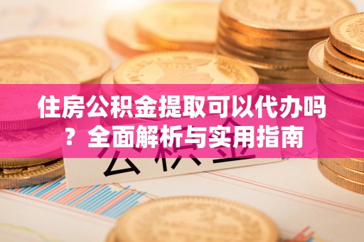 达坂城住房公积金提取可以代办吗？全面解析与实用指南