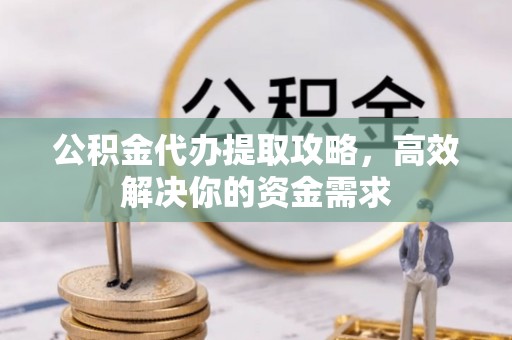 达坂城公积金代办提取攻略，高效解决你的资金需求