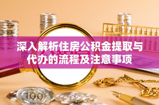 达坂城深入解析住房公积金提取与代办的流程及注意事项