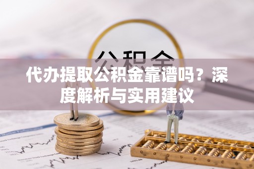 达坂城代办提取公积金靠谱吗？深度解析与实用建议