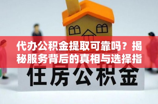达坂城代办公积金提取可靠吗？揭秘服务背后的真相与选择指南