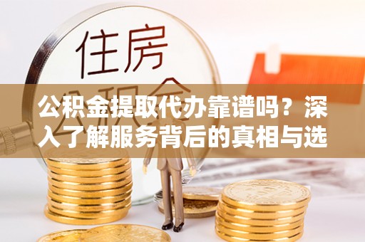 达坂城公积金提取代办靠谱吗？深入了解服务背后的真相与选择指南
