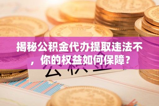 达坂城揭秘公积金代办提取违法不，你的权益如何保障？